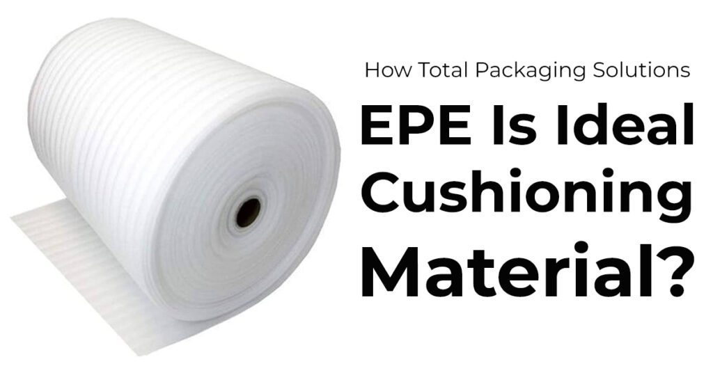 How Total Packaging Solutions EPE Is Ideal Cushioning Material