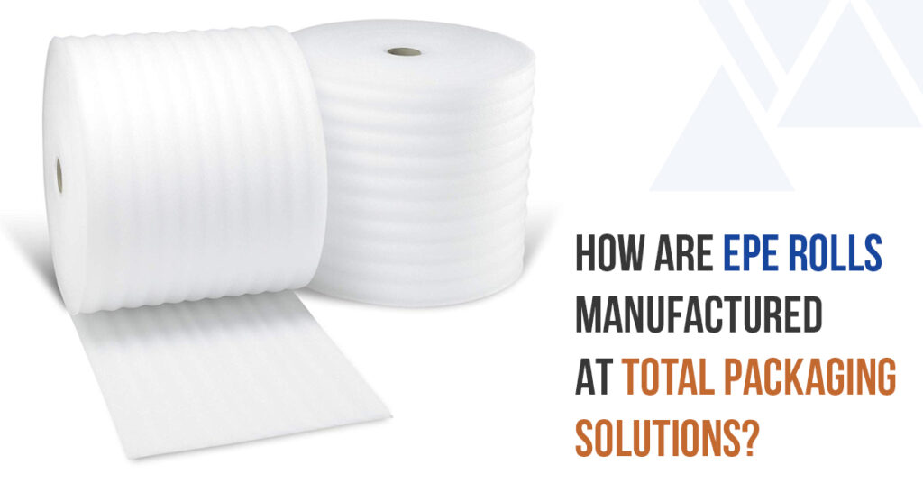 How Are EPE Rolls Manufactured At Total Packaging Solutions?