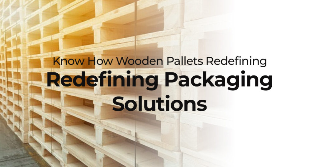 Know How Wooden Pallets Redefining Packaging Solutions